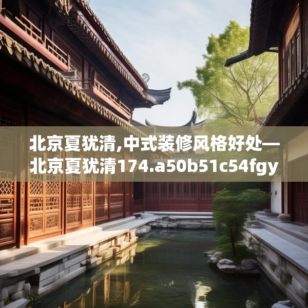 北京夏犹清,中式装修风格好处—北京夏犹清174.a50b51c54fgy.61lkjl