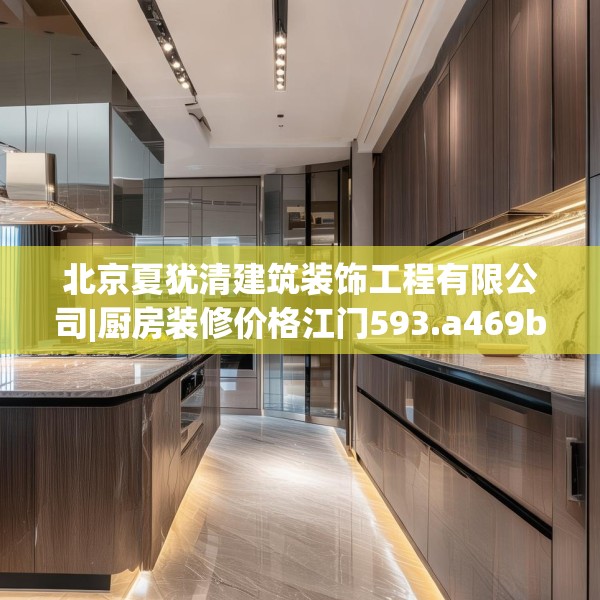 北京夏犹清建筑装饰工程有限公司|厨房装修价格江门593.a469b470c473fgy.480bnbn