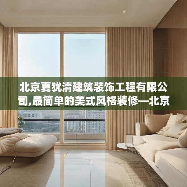 北京夏犹清建筑装饰工程有限公司,最简单的美式风格装修—北京夏犹清建筑装饰工程有限公司419.a295b296c299fgy.306fds