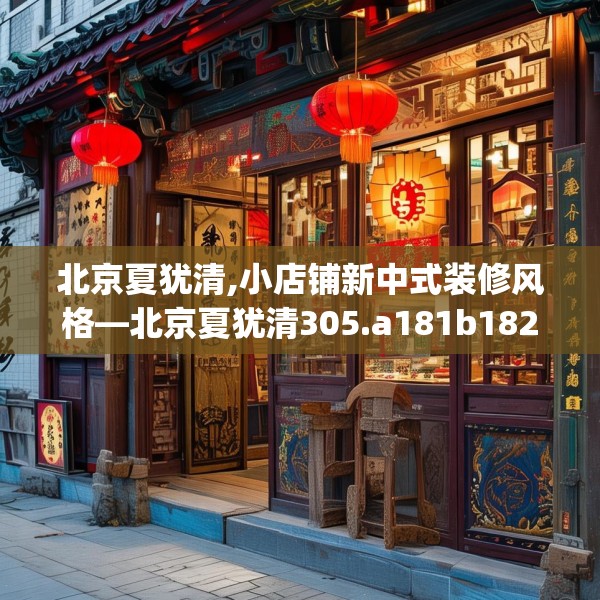 北京夏犹清,小店铺新中式装修风格—北京夏犹清305.a181b182c185fgy.192bnbn