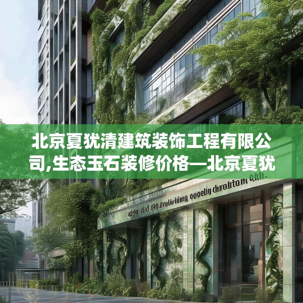 北京夏犹清建筑装饰工程有限公司,生态玉石装修价格—北京夏犹清建筑装饰工程有限公司431.a307b308c311fgy.318bnbn