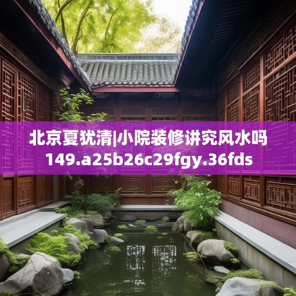 北京夏犹清|小院装修讲究风水吗149.a25b26c29fgy.36fds