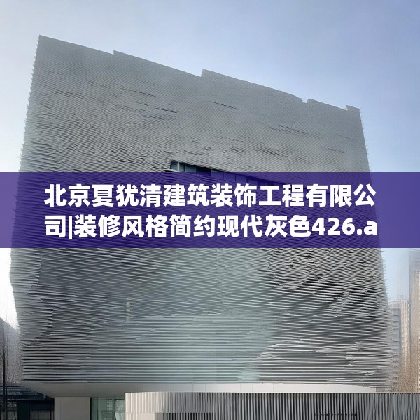 北京夏犹清建筑装饰工程有限公司|装修风格简约现代灰色426.a302b303c306fgy.313lkjl