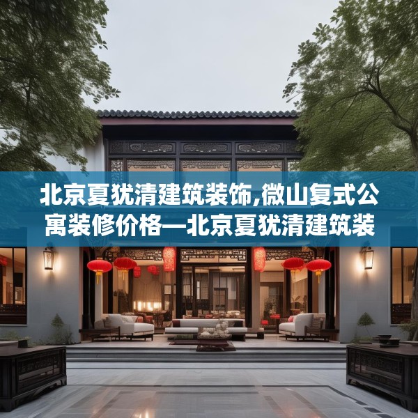 北京夏犹清建筑装饰,微山复式公寓装修价格—北京夏犹清建筑装饰360.a236b237c240fgy.247nbn