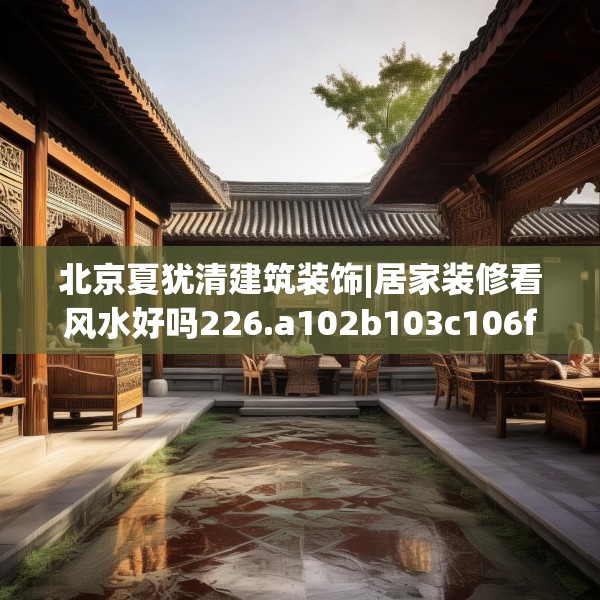 北京夏犹清建筑装饰|居家装修看风水好吗226.a102b103c106fgy.113sdA