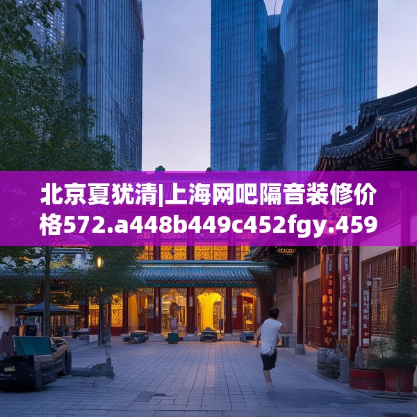 北京夏犹清|上海网吧隔音装修价格572.a448b449c452fgy.459xczxv