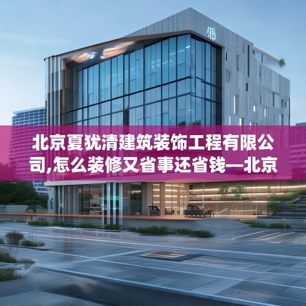 北京夏犹清建筑装饰工程有限公司,怎么装修又省事还省钱—北京夏犹清建筑装饰工程有限公司283.a159b160c163fgy.170poiy