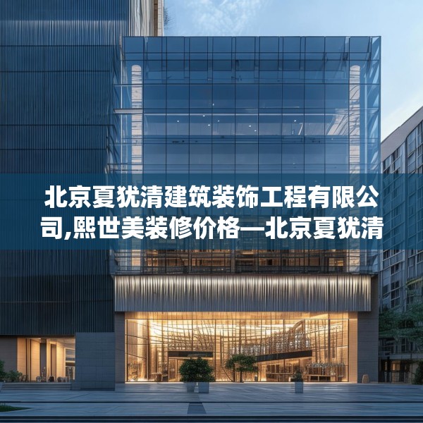 北京夏犹清建筑装饰工程有限公司,熙世美装修价格—北京夏犹清建筑装饰工程有限公司415.a291b292c295fgy.302jhhj