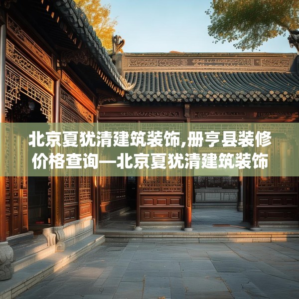 北京夏犹清建筑装饰,册亨县装修价格查询—北京夏犹清建筑装饰528.a404b405c408fgy.415dsfds