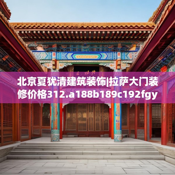 北京夏犹清建筑装饰|拉萨大门装修价格312.a188b189c192fgy.199dsfds