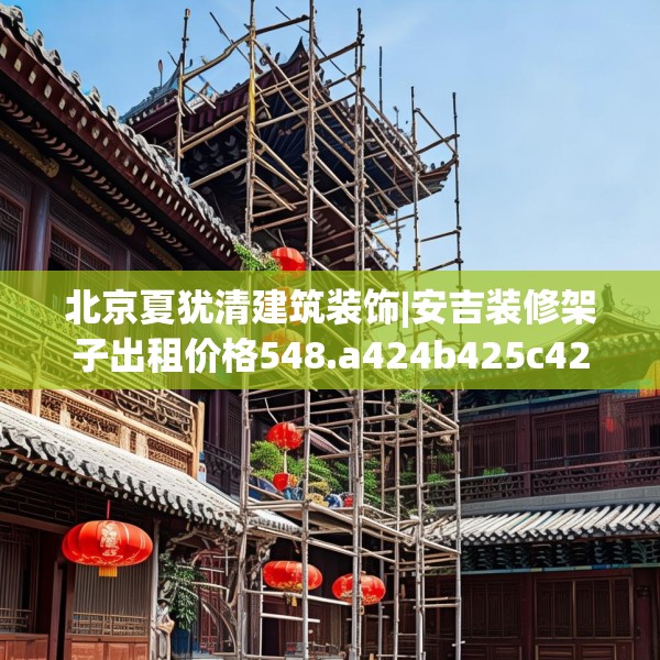 北京夏犹清建筑装饰|安吉装修架子出租价格548.a424b425c428fgy.435wew