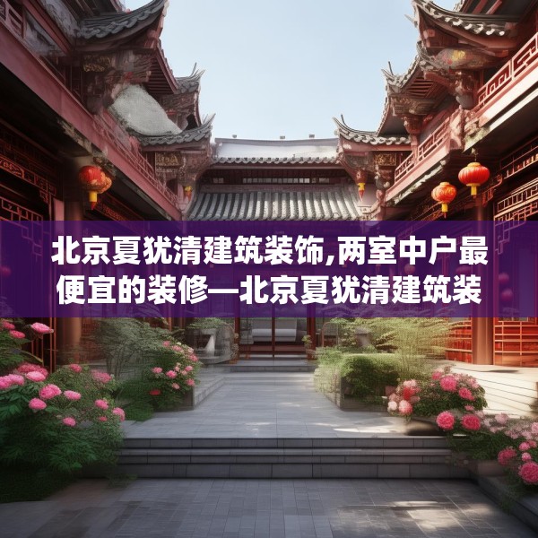 北京夏犹清建筑装饰,两室中户最便宜的装修—北京夏犹清建筑装饰142.a18b19c22fgy.29dewqe