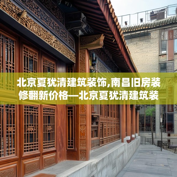 北京夏犹清建筑装饰,南昌旧房装修翻新价格—北京夏犹清建筑装饰380.a256b257c260fgy.26776670