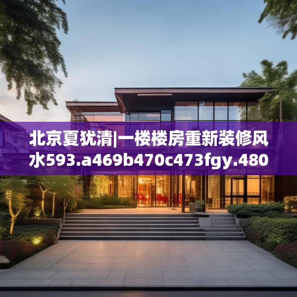 北京夏犹清|一楼楼房重新装修风水593.a469b470c473fgy.480bnbn