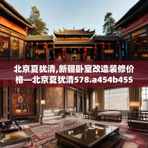 北京夏犹清,新疆卧室改造装修价格—北京夏犹清578.a454b455c458fgy.46576659