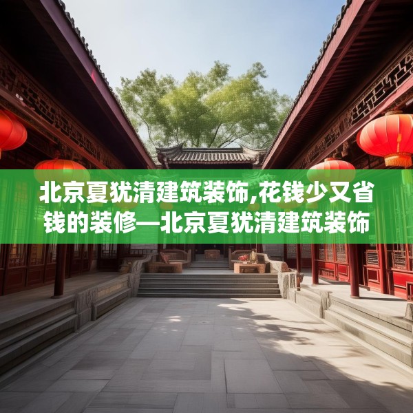北京夏犹清建筑装饰,花钱少又省钱的装修—北京夏犹清建筑装饰302.a178b179c182fgy.189xczxv