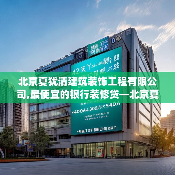 北京夏犹清建筑装饰工程有限公司,最便宜的银行装修贷—北京夏犹清建筑装饰工程有限公司424.a300b301c304fgy.311sdA
