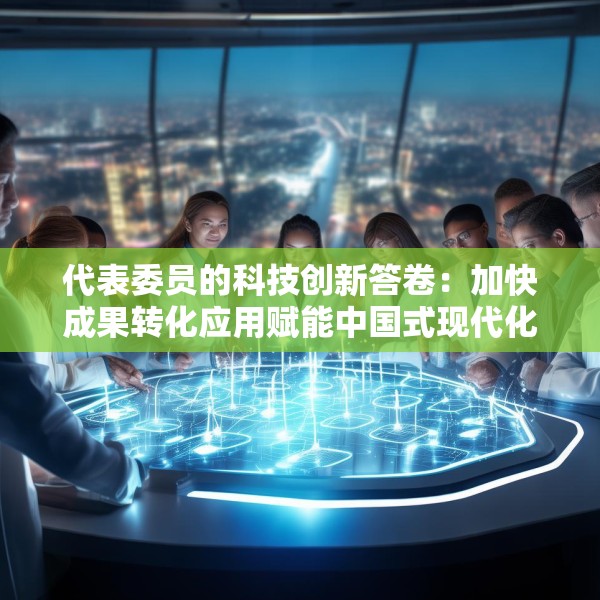 代表委员的科技创新答卷：加快成果转化应用赋能中国式现代化