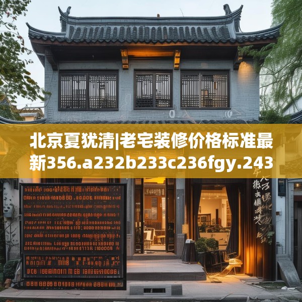 北京夏犹清|老宅装修价格标准最新356.a232b233c236fgy.243xczxv