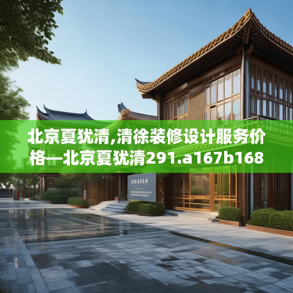 北京夏犹清,清徐装修设计服务价格—北京夏犹清291.a167b168c171fgy.178uyk