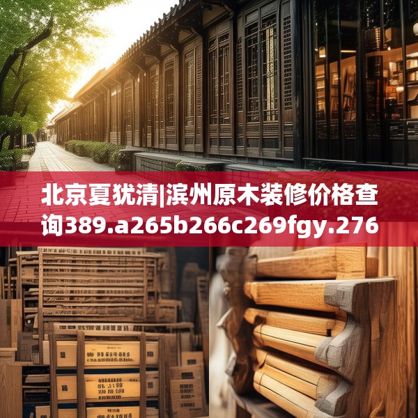 北京夏犹清|滨州原木装修价格查询389.a265b266c269fgy.276cvcx