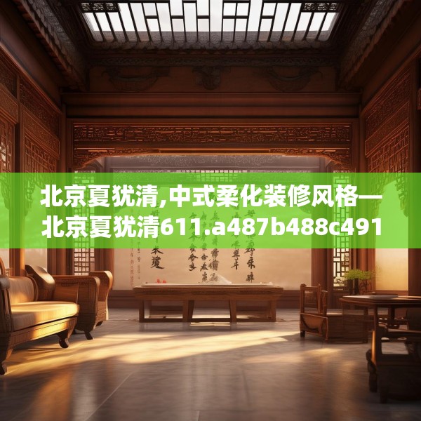 北京夏犹清,中式柔化装修风格—北京夏犹清611.a487b488c491fgy.498bnbn