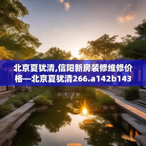 北京夏犹清,信阳新房装修维修价格—北京夏犹清266.a142b143c146fgy.153xczxv