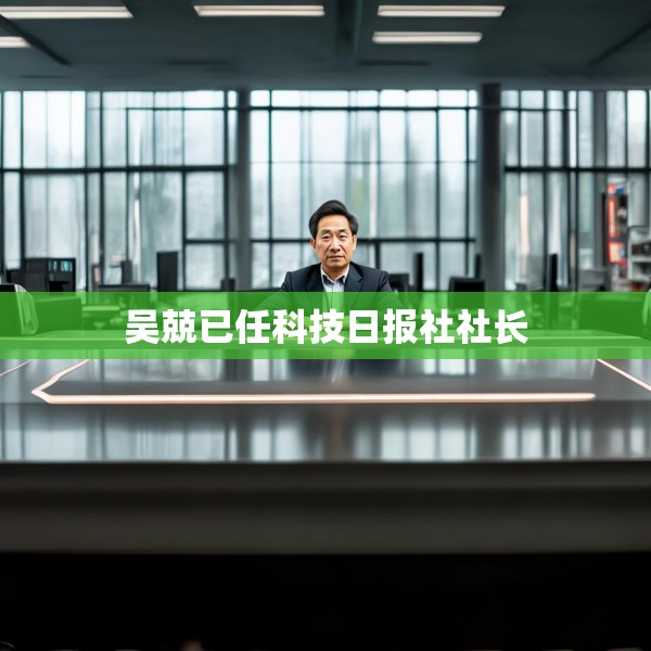 吴兢已任科技日报社社长
