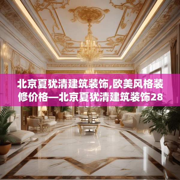 北京夏犹清建筑装饰,欧美风格装修价格—北京夏犹清建筑装饰282.a158b159c162fgy.169lkjl
