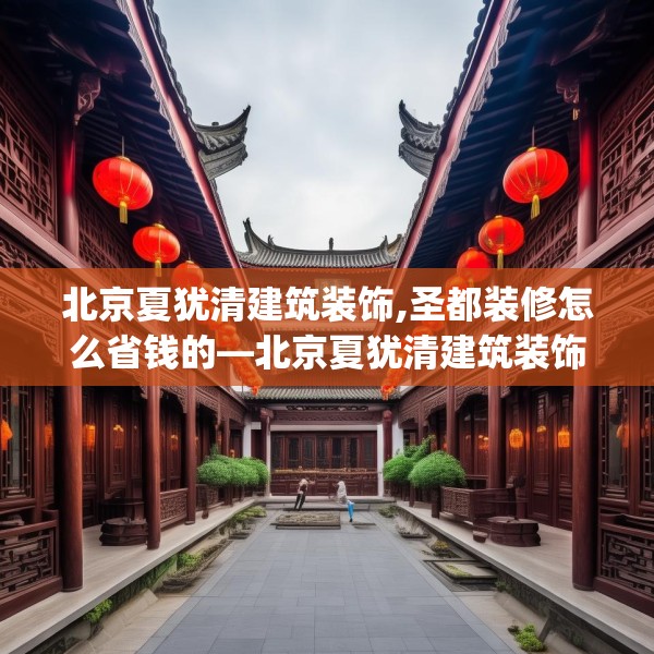 北京夏犹清建筑装饰,圣都装修怎么省钱的—北京夏犹清建筑装饰242.a118b119c122fgy.129wew