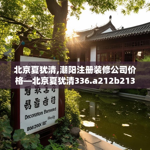 北京夏犹清,潮阳注册装修公司价格—北京夏犹清336.a212b213c216fgy.223lkjl