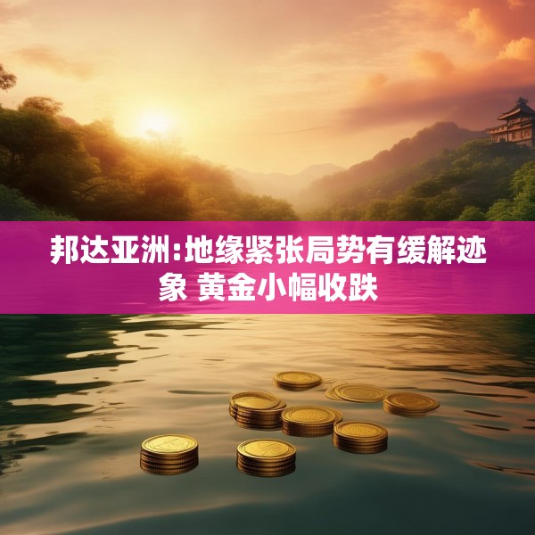 邦达亚洲:地缘紧张局势有缓解迹象 黄金小幅收跌
