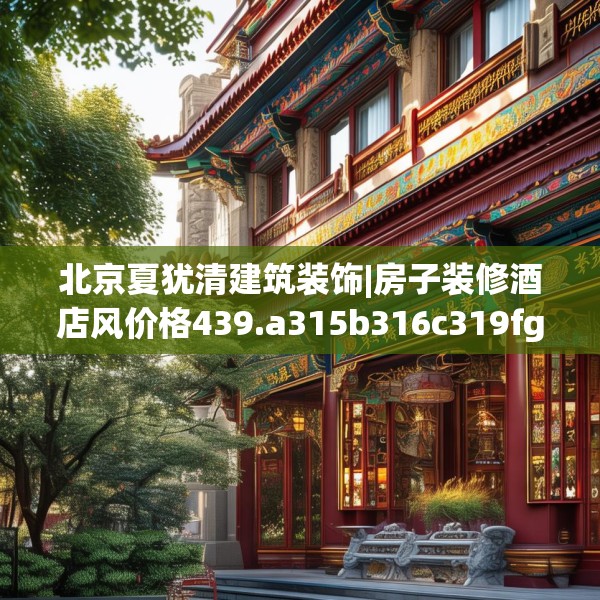 北京夏犹清建筑装饰|房子装修酒店风价格439.a315b316c319fgy.326fdsfds