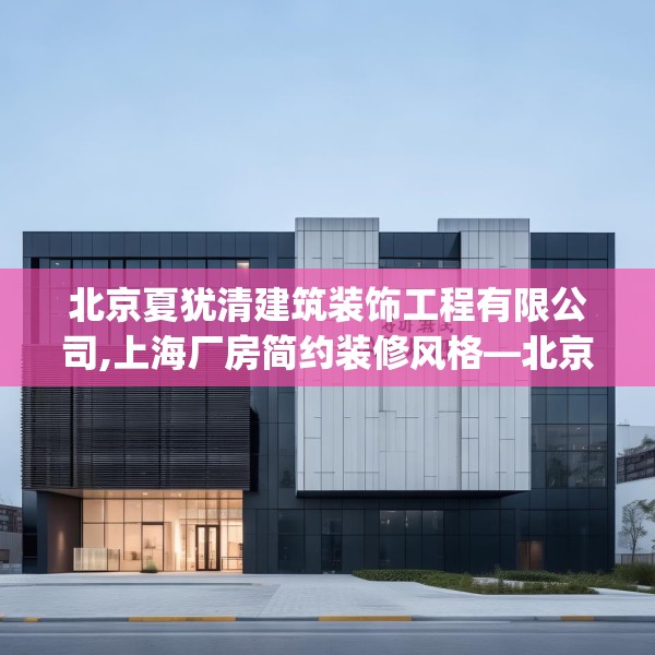北京夏犹清建筑装饰工程有限公司,上海厂房简约装修风格—北京夏犹清建筑装饰工程有限公司338.a214b215c218fgy.225xczxv