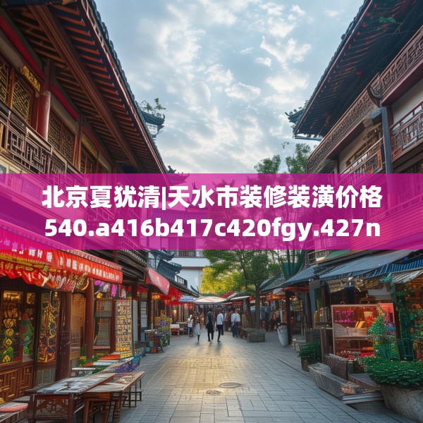 北京夏犹清|天水市装修装潢价格540.a416b417c420fgy.427nbn