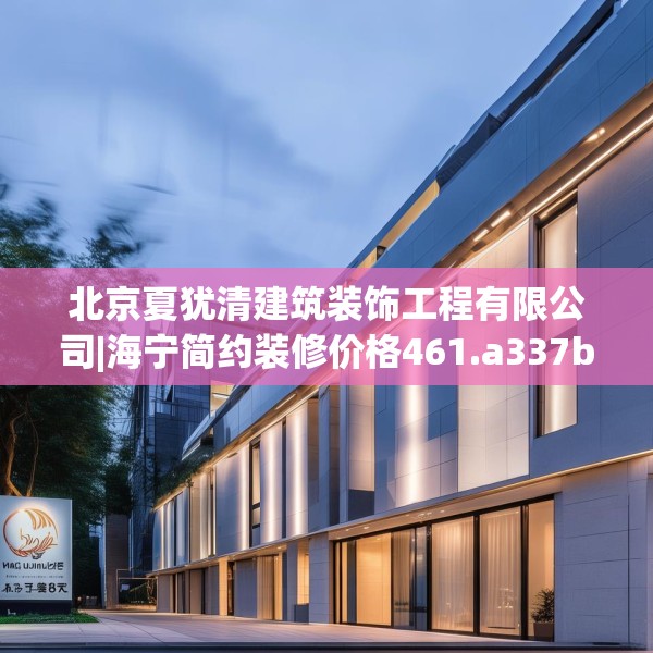 北京夏犹清建筑装饰工程有限公司|海宁简约装修价格461.a337b338c341fgy.348cvcx