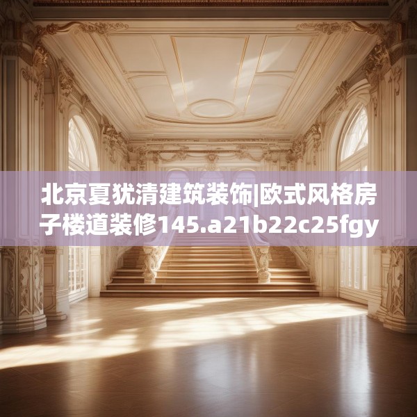 北京夏犹清建筑装饰|欧式风格房子楼道装修145.a21b22c25fgy.32jhhj
