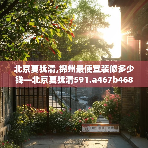北京夏犹清,锦州最便宜装修多少钱—北京夏犹清591.a467b468c471fgy.478fhsg