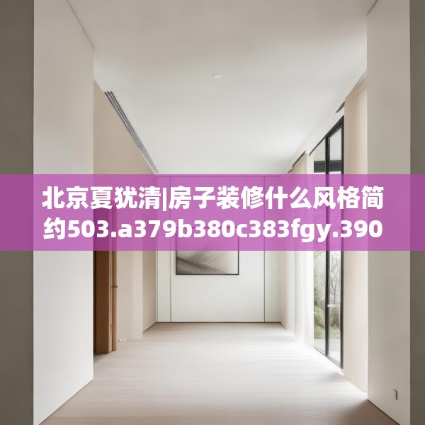 北京夏犹清|房子装修什么风格简约503.a379b380c383fgy.390bnbn