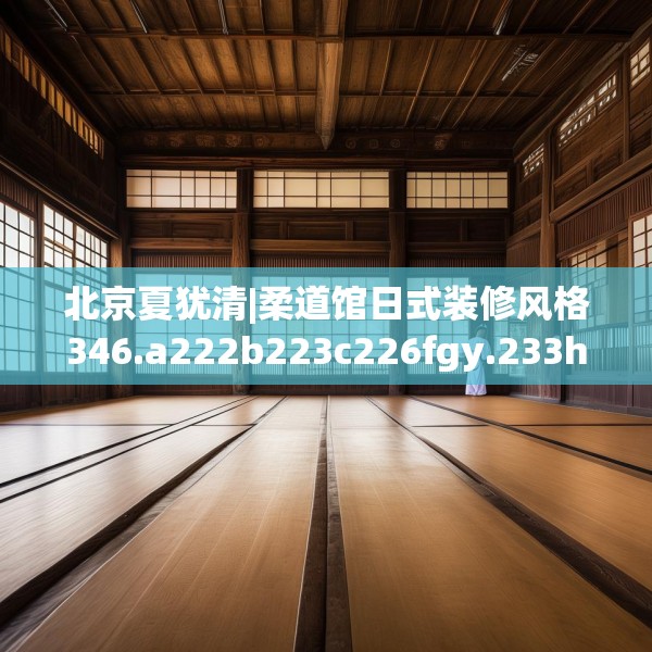 北京夏犹清|柔道馆日式装修风格346.a222b223c226fgy.233htyj
