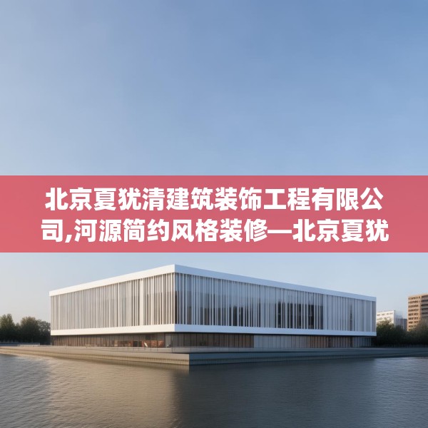 北京夏犹清建筑装饰工程有限公司,河源简约风格装修—北京夏犹清建筑装饰工程有限公司214.a90b91c94fgy.101dewqe