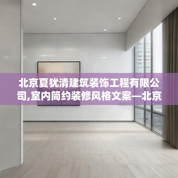北京夏犹清建筑装饰工程有限公司,室内简约装修风格文案—北京夏犹清建筑装饰工程有限公司551.a427b428c431fgy.438cvcx