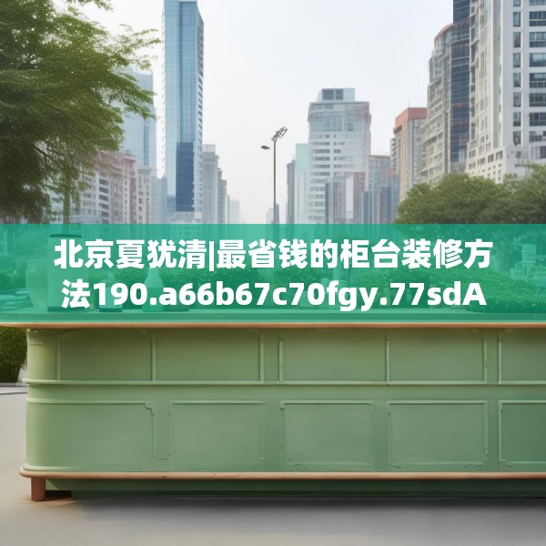 北京夏犹清|最省钱的柜台装修方法190.a66b67c70fgy.77sdA