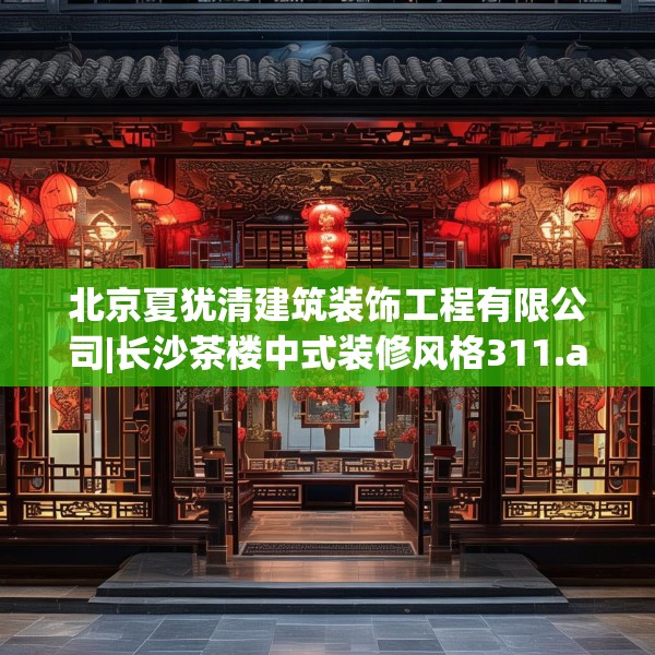 北京夏犹清建筑装饰工程有限公司|长沙茶楼中式装修风格311.a187b188c191fgy.198fds