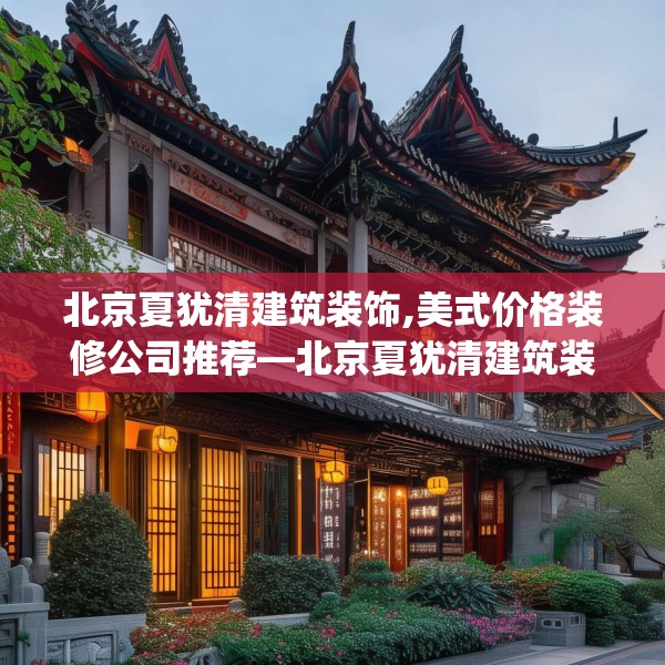 北京夏犹清建筑装饰,美式价格装修公司推荐—北京夏犹清建筑装饰318.a194b195c198fgy.205lkjl
