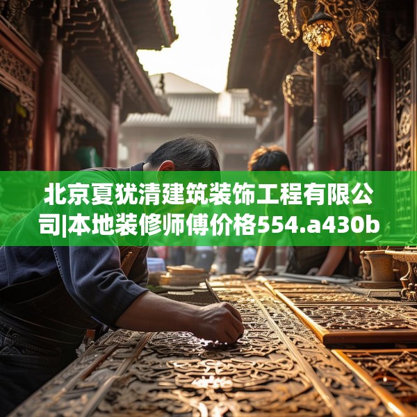 北京夏犹清建筑装饰工程有限公司|本地装修师傅价格554.a430b431c434fgy.441xczxv