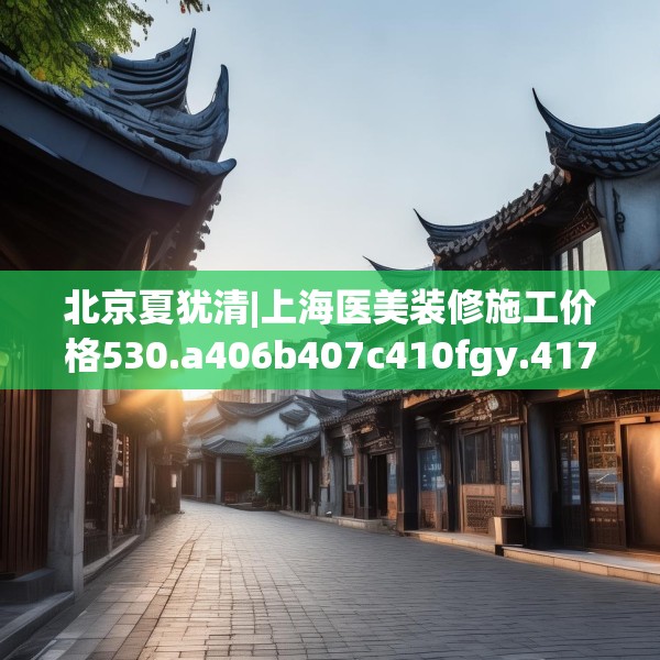 北京夏犹清|上海医美装修施工价格530.a406b407c410fgy.417wew