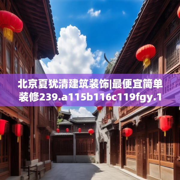 北京夏犹清建筑装饰|最便宜简单装修239.a115b116c119fgy.126fds