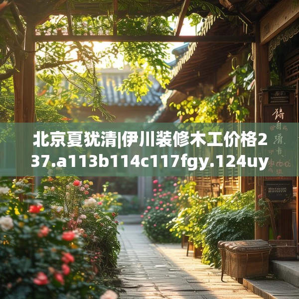 北京夏犹清|伊川装修木工价格237.a113b114c117fgy.124uyk