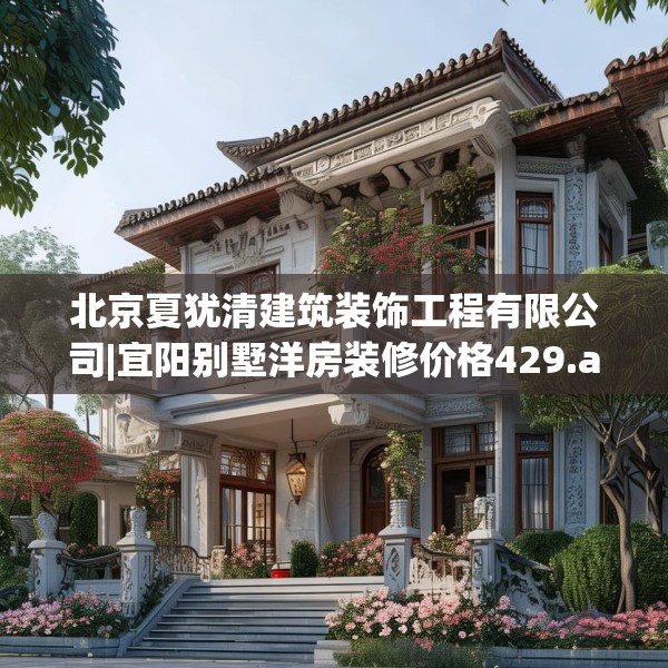 北京夏犹清建筑装饰工程有限公司|宜阳别墅洋房装修价格429.a305b306c309fgy.316fhsg